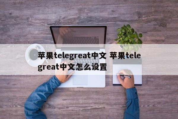 telegreat苹果版下载、telegreat手机版下载苹果官网