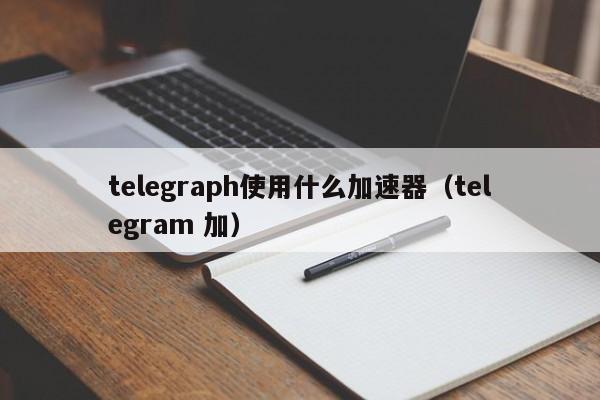 telegeram加速器用啥，telegeram需要加速器么