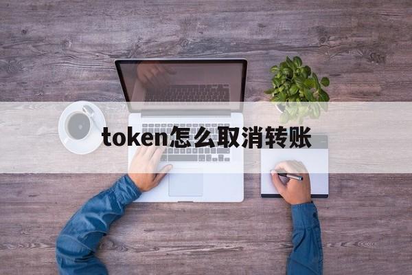 token怎么取消转账，tokenbetter关闭