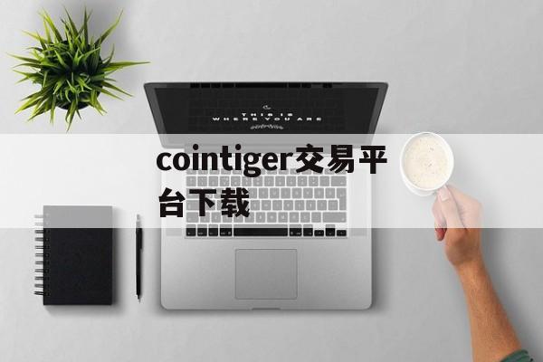 cointiger交易平台下载，cointiger交易平台app