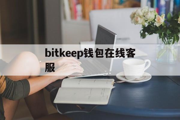 bitkeep钱包在线客服，bitkeep钱包中文叫什么