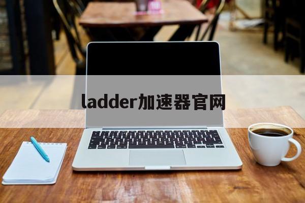 ladder加速器官网，ladder加速器官网ios